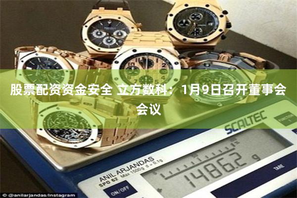 股票配资资金安全 立方数科：1月9日召开董事会会议