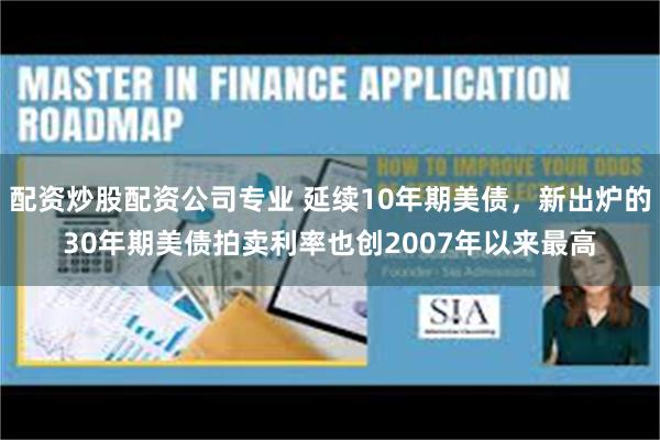 配资炒股配资公司专业 延续10年期美债，新出炉的30年期美债拍卖利率也创2007年以来最高