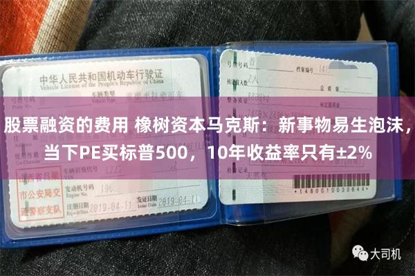股票融资的费用 橡树资本马克斯：新事物易生泡沫，当下PE买标普500，10年收益率只有±2%
