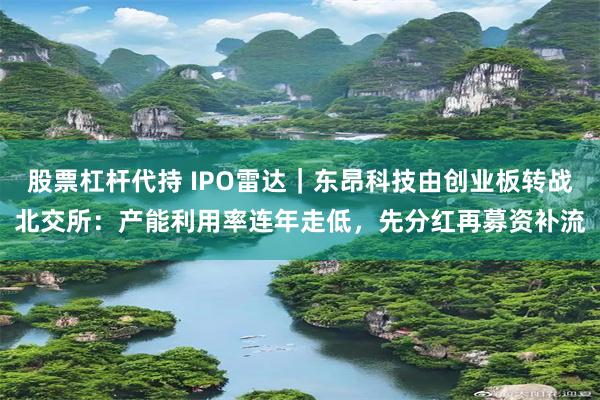 股票杠杆代持 IPO雷达｜东昂科技由创业板转战北交所：产能利用率连年走低，先分红再募资补流