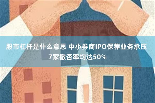股市杠杆是什么意思 中小券商IPO保荐业务承压 7家撤否率均达50%