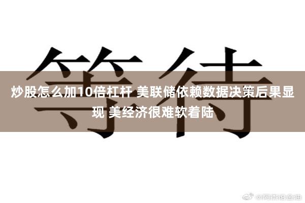 炒股怎么加10倍杠杆 美联储依赖数据决策后果显现 美经济很难软着陆