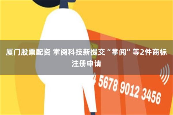 厦门股票配资 掌阅科技新提交“掌阅”等2件商标注册申请