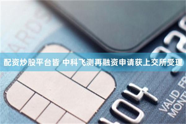 配资炒股平台皆 中科飞测再融资申请获上交所受理