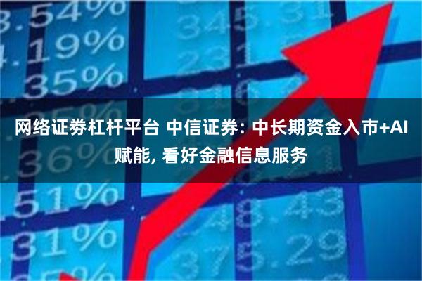 网络证劵杠杆平台 中信证券: 中长期资金入市+AI赋能, 看好金融信息服务