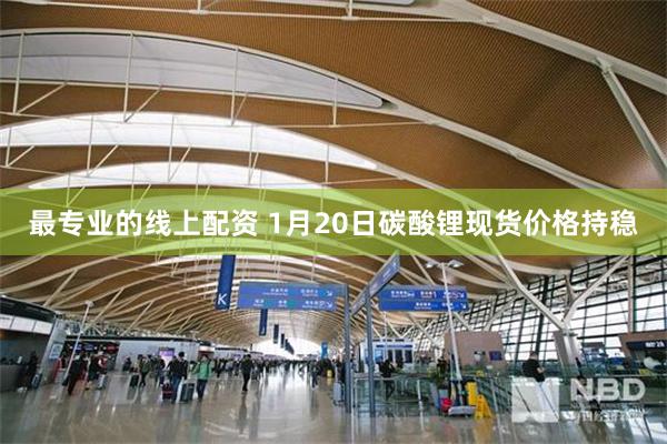 最专业的线上配资 1月20日碳酸锂现货价格持稳