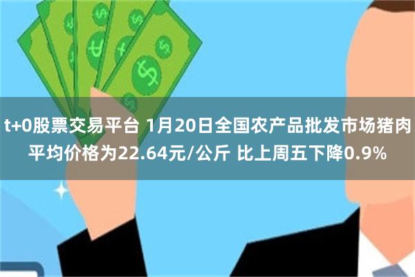t+0股票交易平台 1月20日全国农产品批发市场猪肉平均价格为22.64元/公斤 比上周五下降0.9%