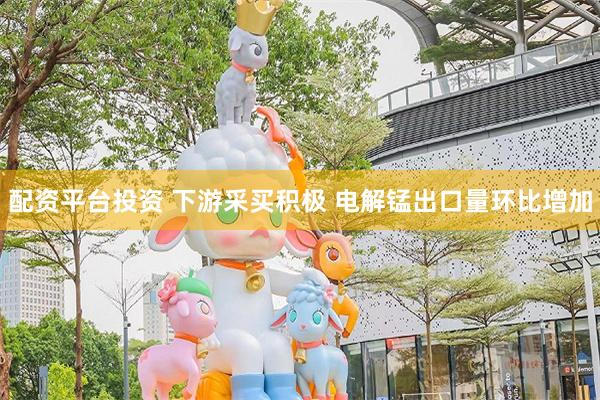 配资平台投资 下游采买积极 电解锰出口量环比增加