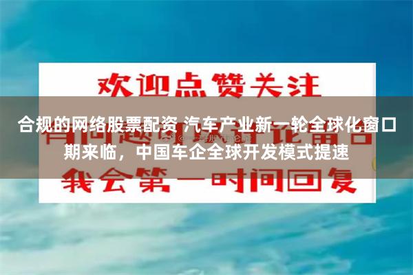 合规的网络股票配资 汽车产业新一轮全球化窗口期来临，中国车企全球开发模式提速