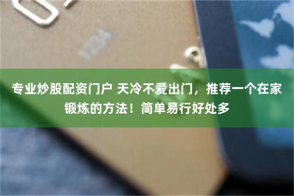 专业炒股配资门户 天冷不爱出门，推荐一个在家锻炼的方法！简单易行好处多