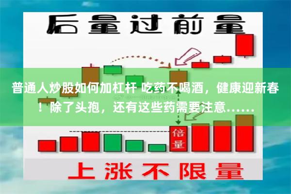 普通人炒股如何加杠杆 吃药不喝酒，健康迎新春！除了头孢，还有这些药需要注意……