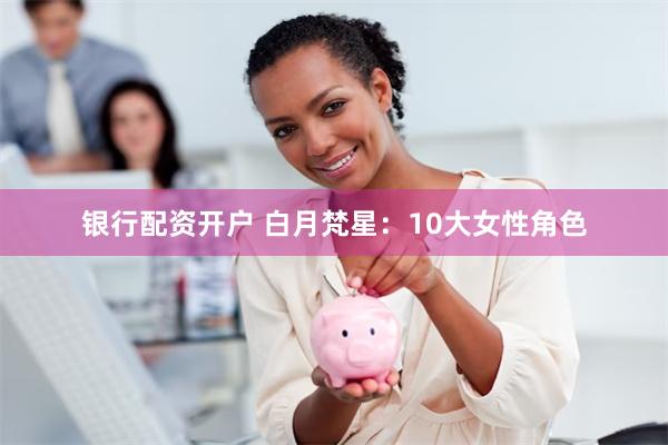 银行配资开户 白月梵星：10大女性角色