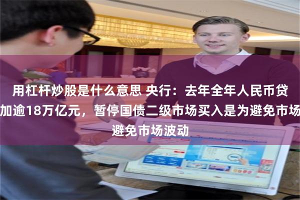 用杠杆炒股是什么意思 央行：去年全年人民币贷款增加逾18万亿元，暂停国债二级市场买入是为避免市场波动