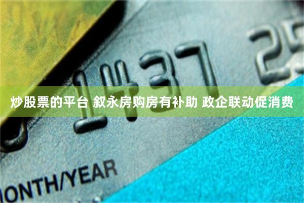 炒股票的平台 叙永房购房有补助 政企联动促消费