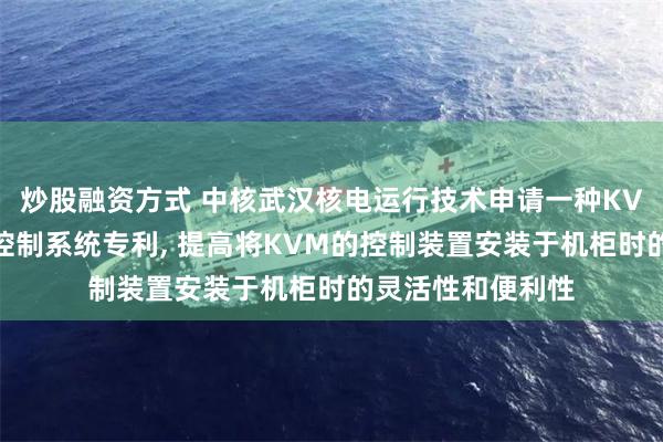炒股融资方式 中核武汉核电运行技术申请一种KVM的控制装置及控制系统专利, 提高将KVM的控制装置安装于机柜时的灵活性和便利性