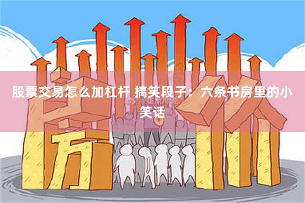 股票交易怎么加杠杆 搞笑段子：六条书房里的小笑话