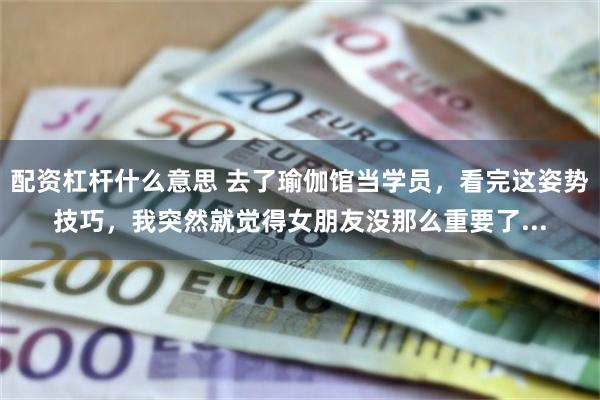 配资杠杆什么意思 去了瑜伽馆当学员，看完这姿势技巧，我突然就觉得女朋友没那么重要了...
