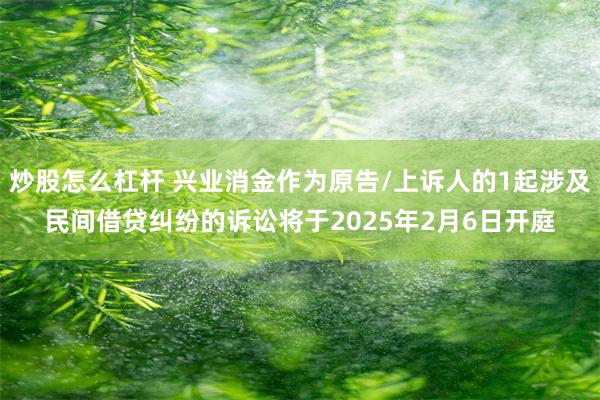 炒股怎么杠杆 兴业消金作为原告/上诉人的1起涉及民间借贷纠纷的诉讼将于2025年2月6日开庭