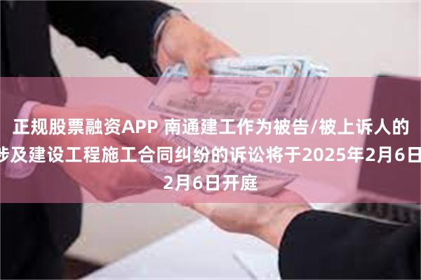 正规股票融资APP 南通建工作为被告/被上诉人的1起涉及建设工程施工合同纠纷的诉讼将于2025年2月6日开庭