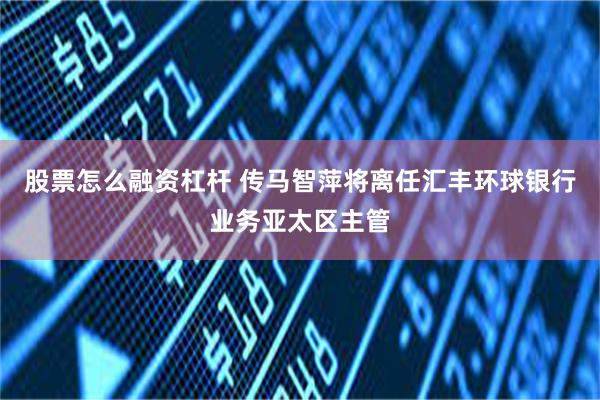 股票怎么融资杠杆 传马智萍将离任汇丰环球银行业务亚太区主管