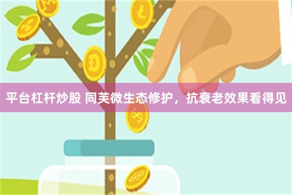 平台杠杆炒股 同芙微生态修护，抗衰老效果看得见
