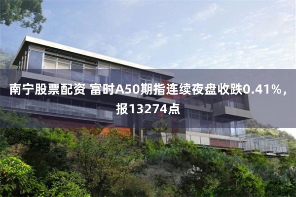 南宁股票配资 富时A50期指连续夜盘收跌0.41%，报13274点
