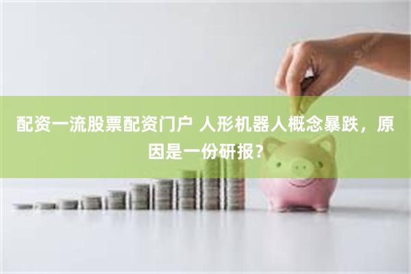 配资一流股票配资门户 人形机器人概念暴跌，原因是一份研报？