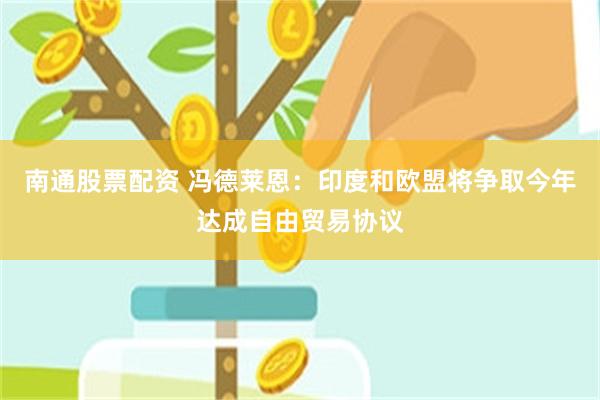 南通股票配资 冯德莱恩：印度和欧盟将争取今年达成自由贸易协议
