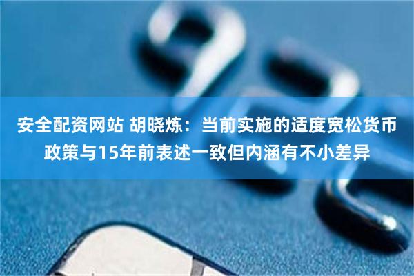安全配资网站 胡晓炼：当前实施的适度宽松货币政策与15年前表述一致但内涵有不小差异