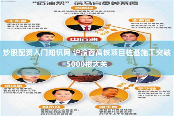 炒股配资入门知识网 沪渝蓉高铁项目桩基施工突破5000根大关