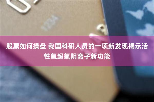 股票如何操盘 我国科研人员的一项新发现揭示活性氧超氧阴离子新功能