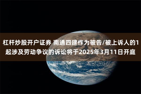 杠杆炒股开户证券 南通四建作为被告/被上诉人的1起涉及劳动争议的诉讼将于2025年3月11日开庭
