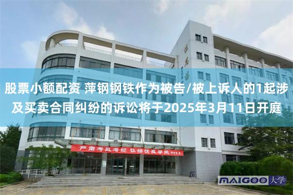 股票小额配资 萍钢钢铁作为被告/被上诉人的1起涉及买卖合同纠纷的诉讼将于2025年3月11日开庭