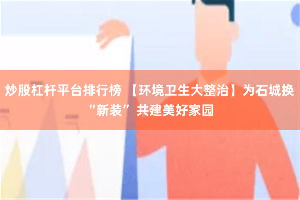 炒股杠杆平台排行榜 【环境卫生大整治】为石城换“新装” 共建美好家园