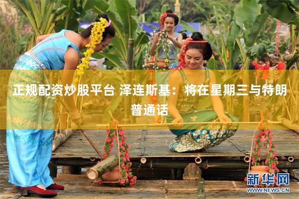 正规配资炒股平台 泽连斯基：将在星期三与特朗普通话