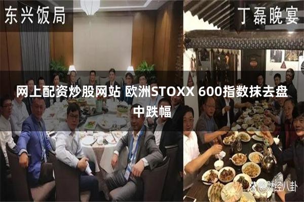 网上配资炒股网站 欧洲STOXX 600指数抹去盘中跌幅