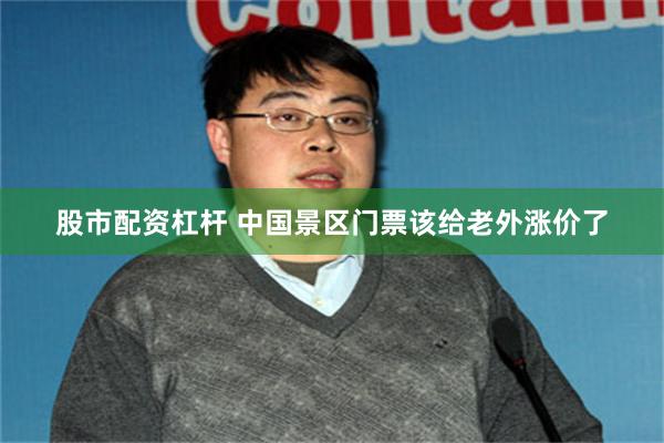 股市配资杠杆 中国景区门票该给老外涨价了