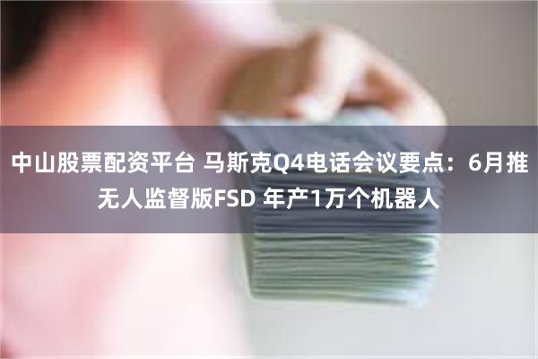 中山股票配资平台 马斯克Q4电话会议要点：6月推无人监督版FSD 年产1万个机器人