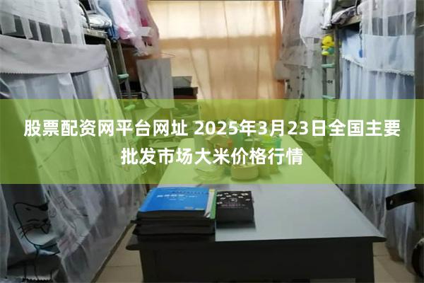 股票配资网平台网址 2025年3月23日全国主要批发市场大米价格行情