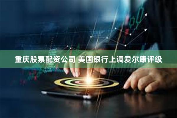 重庆股票配资公司 美国银行上调爱尔康评级