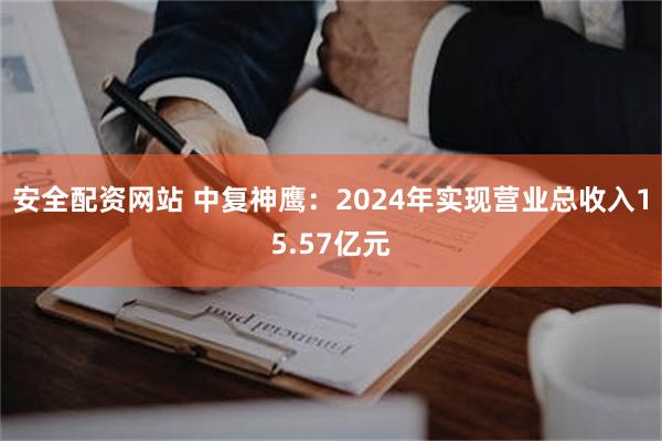 安全配资网站 中复神鹰：2024年实现营业总收入15.57亿元