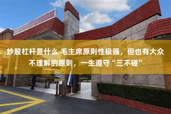 炒股杠杆是什么 毛主席原则性极强，但也有大众不理解的原则，一生遵守“三不碰”