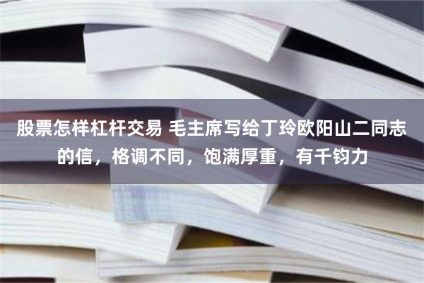 股票怎样杠杆交易 毛主席写给丁玲欧阳山二同志的信，格调不同，饱满厚重，有千钧力