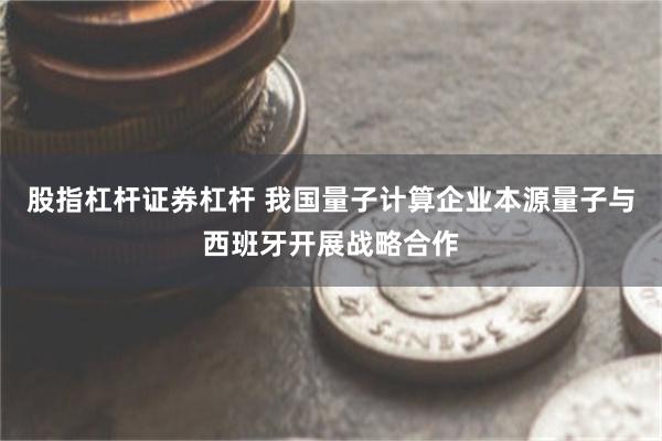 股指杠杆证券杠杆 我国量子计算企业本源量子与西班牙开展战略合作