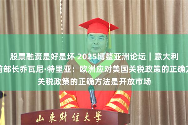 股票融资是好是坏 2025博鳌亚洲论坛｜意大利经济和财政部前部长乔瓦尼·特里亚：欧洲应对美国关税政策的正确方法是开放市场