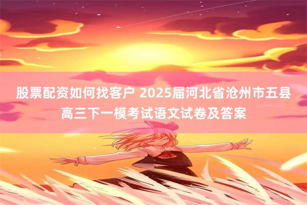 股票配资如何找客户 2025届河北省沧州市五县高三下一模考试语文试卷及答案