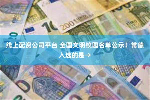 线上配资公司平台 全国文明校园名单公示！常德入选的是→