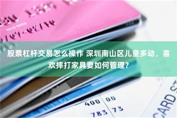股票杠杆交易怎么操作 深圳南山区儿童多动，喜欢摔打家具要如何管理？