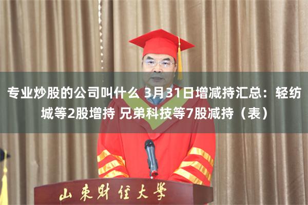 专业炒股的公司叫什么 3月31日增减持汇总：轻纺城等2股增持 兄弟科技等7股减持（表）