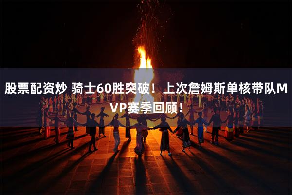 股票配资炒 骑士60胜突破！上次詹姆斯单核带队MVP赛季回顾！